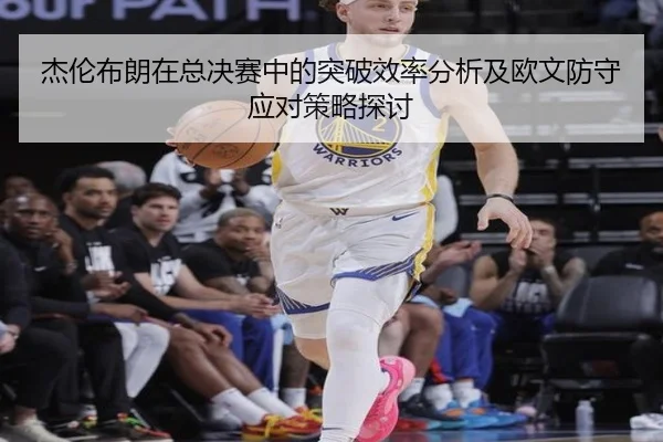 杰伦布朗在总决赛中的突破效率分析及欧文防守应对策略探讨